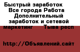 !!!Быстрый заработок!!! - Все города Работа » Дополнительный заработок и сетевой маркетинг   . Тыва респ.